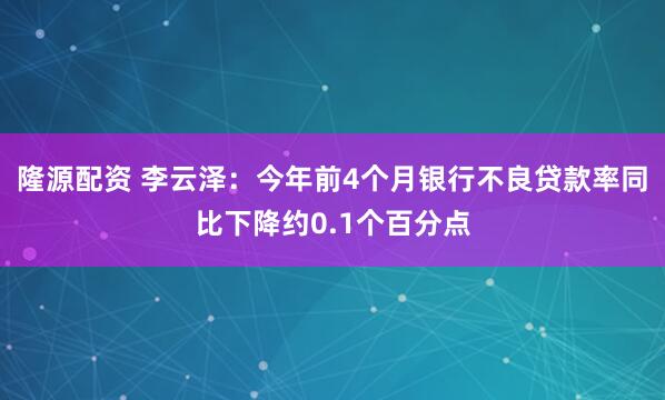 隆源配资 李云泽：今年前4个月银行不良贷款率同比下降约0.1个百分点