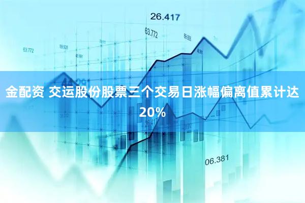 金配资 交运股份股票三个交易日涨幅偏离值累计达20%