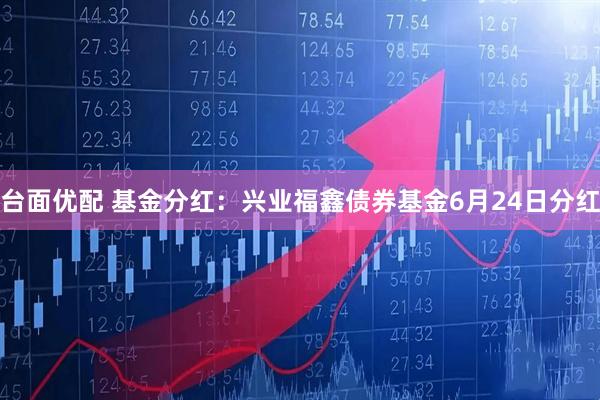 台面优配 基金分红：兴业福鑫债券基金6月24日分红