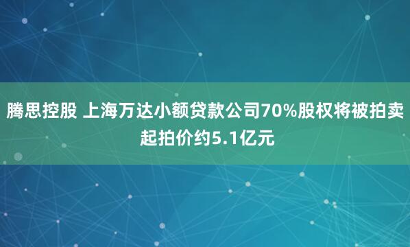 腾思控股 上海万达小额贷款公司70%股权将被拍卖 起拍价约5.1亿元