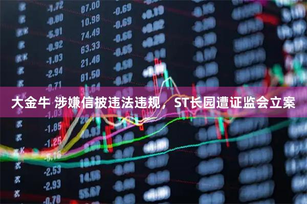 大金牛 涉嫌信披违法违规，ST长园遭证监会立案
