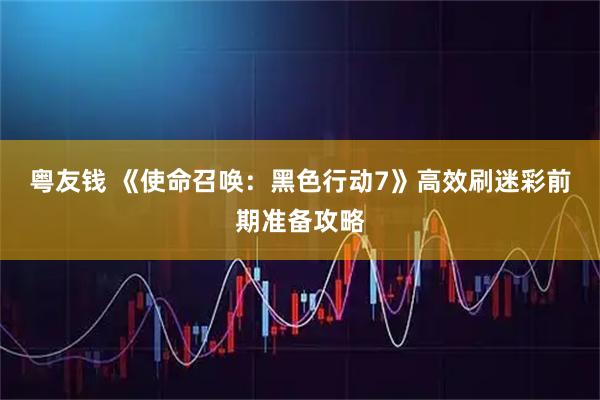 粤友钱 《使命召唤：黑色行动7》高效刷迷彩前期准备攻略
