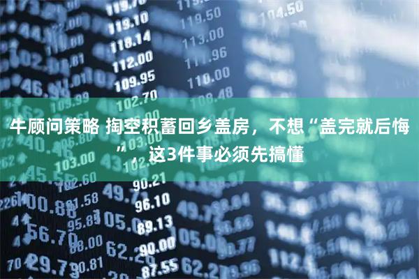 牛顾问策略 掏空积蓄回乡盖房，不想“盖完就后悔”，这3件事必须先搞懂