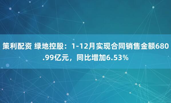 策利配资 绿地控股：1-12月实现合同销售金额680.99亿元，同比增加6.53%