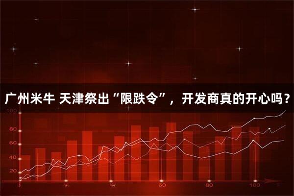 广州米牛 天津祭出“限跌令”，开发商真的开心吗？