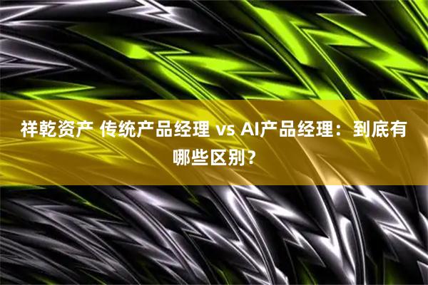 祥乾资产 传统产品经理 vs AI产品经理：到底有哪些区别？