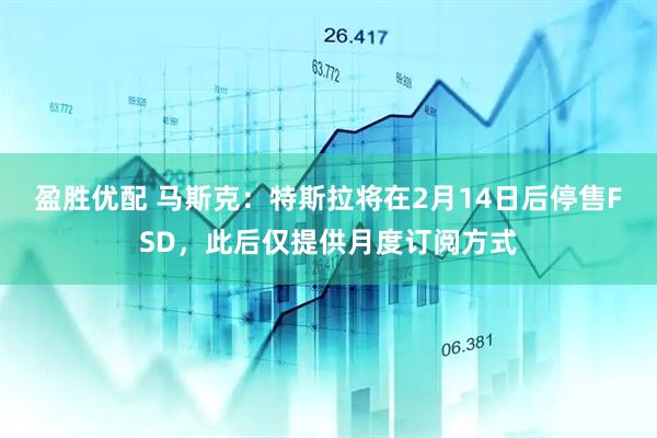 盈胜优配 马斯克：特斯拉将在2月14日后停售FSD，此后仅提供月度订阅方式