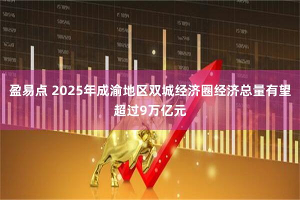 盈易点 2025年成渝地区双城经济圈经济总量有望超过9万亿元