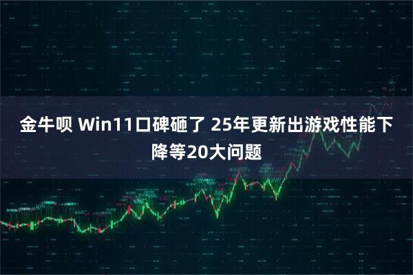 金牛呗 Win11口碑砸了 25年更新出游戏性能下降等20大问题