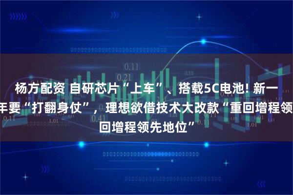 杨方配资 自研芯片“上车”、搭载5C电池! 新一代L9今年要“打翻身仗”，理想欲借技术大改款“重回增程领先地位”