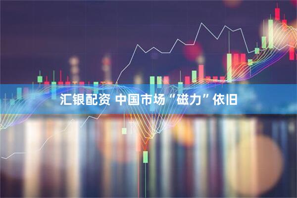 汇银配资 中国市场“磁力”依旧