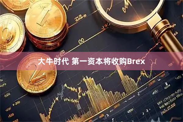 大牛时代 第一资本将收购Brex