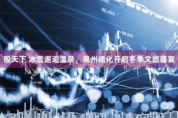 股天下 冰雪邂逅温泉，泉州德化开启冬季文旅盛宴
