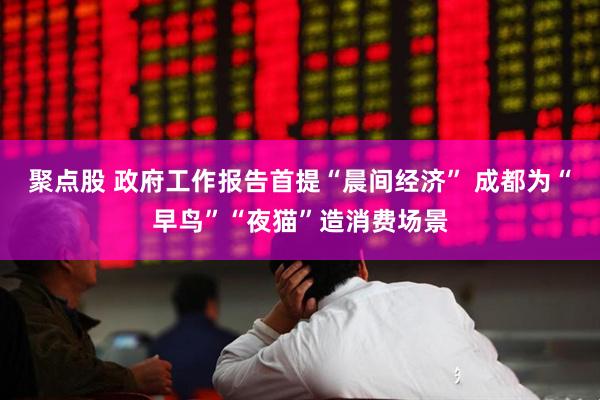 聚点股 政府工作报告首提“晨间经济” 成都为“早鸟”“夜猫”造消费场景
