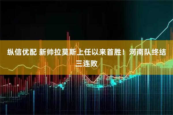 纵信优配 新帅拉莫斯上任以来首胜！河南队终结三连败