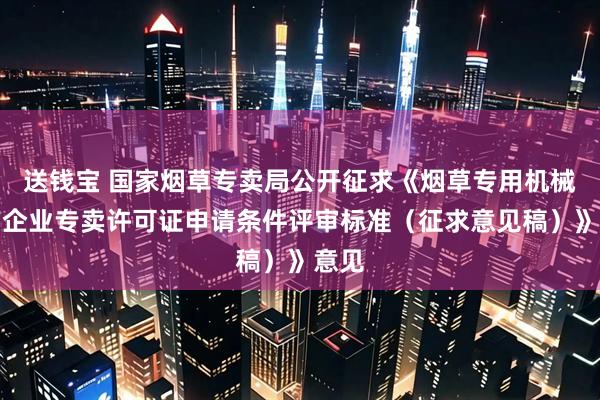 送钱宝 国家烟草专卖局公开征求《烟草专用机械生产企业专卖许可证申请条件评审标准（征求意见稿）》意见