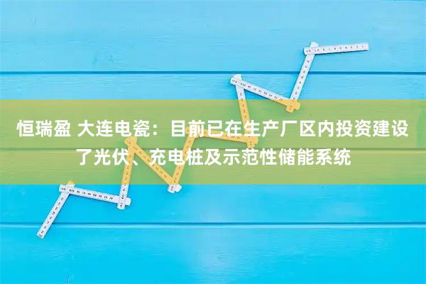 恒瑞盈 大连电瓷：目前已在生产厂区内投资建设了光伏、充电桩及示范性储能系统