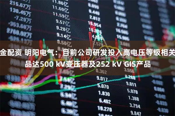 亚金配资 明阳电气：目前公司研发投入高电压等级相关产品达500 kV变压器及252 kV GIS产品