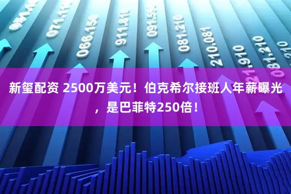 新玺配资 2500万美元！伯克希尔接班人年薪曝光，是巴菲特250倍！