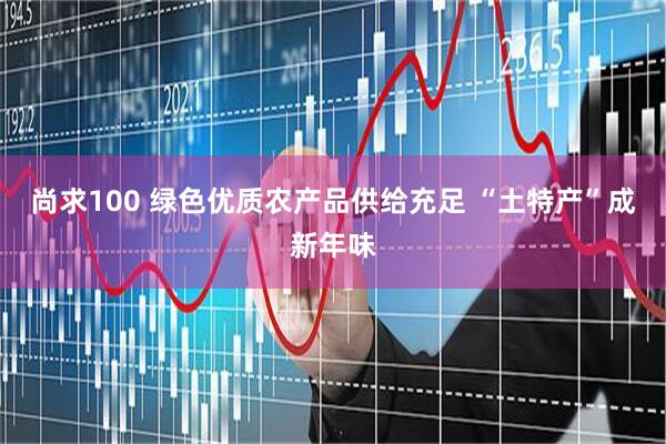 尚求100 绿色优质农产品供给充足 “土特产”成新年味