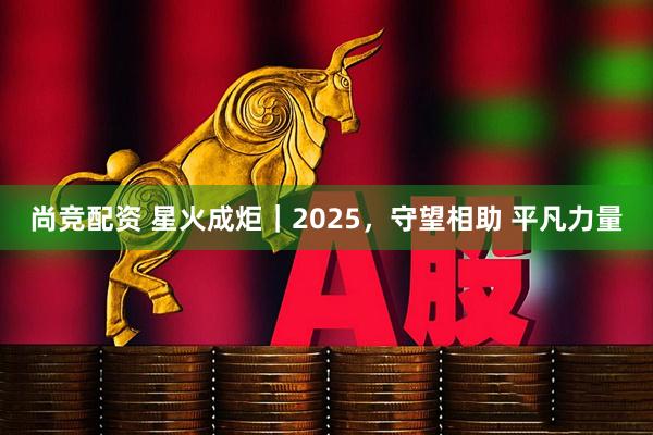 尚竞配资 星火成炬｜2025，守望相助 平凡力量