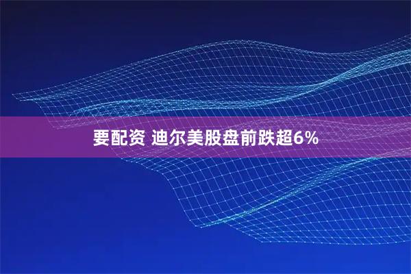 要配资 迪尔美股盘前跌超6%