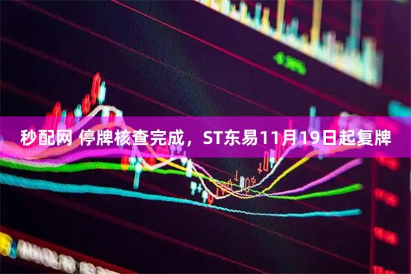 秒配网 停牌核查完成，ST东易11月19日起复牌