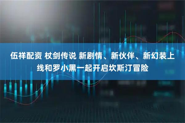 伍祥配资 杖剑传说 新剧情、新伙伴、新幻装上线和罗小黑一起开启坎斯汀冒险
