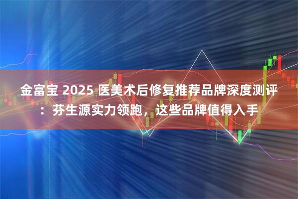 金富宝 2025 医美术后修复推荐品牌深度测评：芬生源实力领跑，这些品牌值得入手