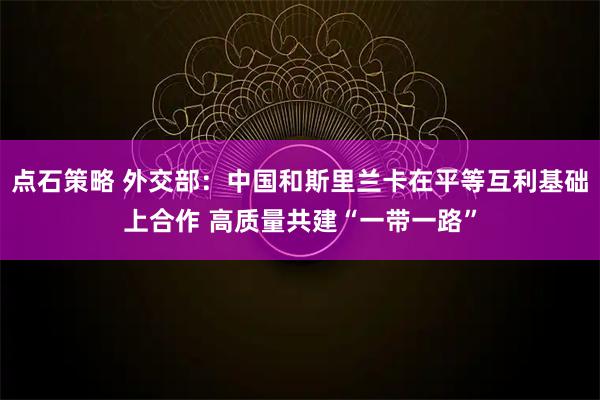 点石策略 外交部：中国和斯里兰卡在平等互利基础上合作 高质量共建“一带一路”
