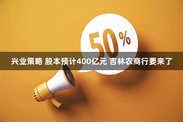 兴业策略 股本预计400亿元 吉林农商行要来了