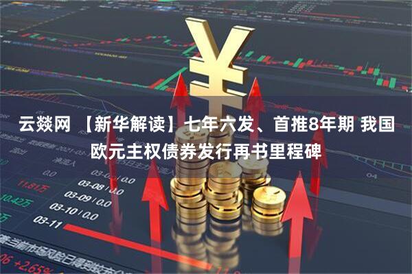 云燚网 【新华解读】七年六发、首推8年期 我国欧元主权债券发行再书里程碑