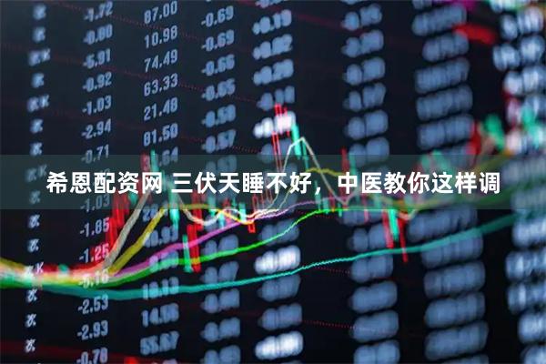 希恩配资网 三伏天睡不好，中医教你这样调