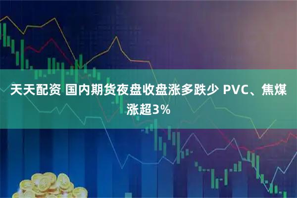 天天配资 国内期货夜盘收盘涨多跌少 PVC、焦煤涨超3%